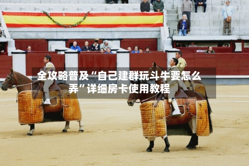 全攻略普及“自己建群玩斗牛要怎么弄”详细房卡使用教程-第2张图片