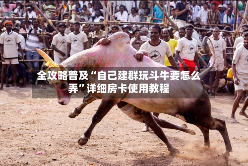 全攻略普及“自己建群玩斗牛要怎么弄”详细房卡使用教程