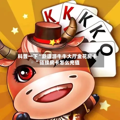 科普一下“新道游牛牛大厅金花房卡”链接房卡怎么充值-第3张图片