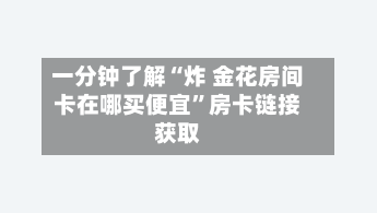 一分钟了解“炸 金花房间卡在哪买便宜	”房卡链接获取-第2张图片
