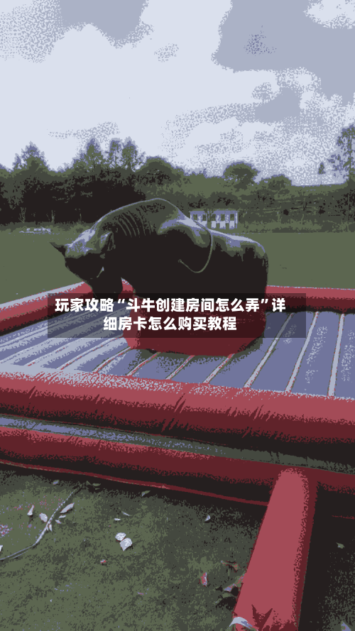 玩家攻略“斗牛创建房间怎么弄”详细房卡怎么购买教程-第2张图片