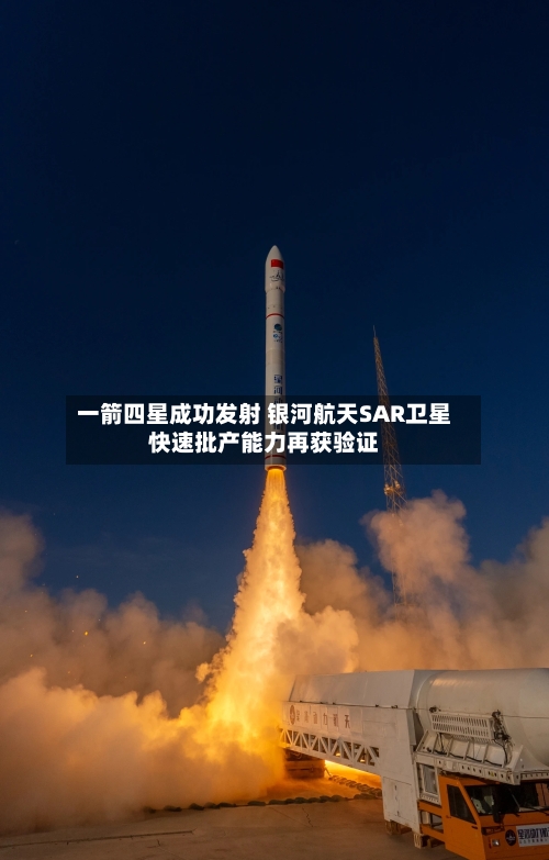 一箭四星成功发射 银河航天SAR卫星快速批产能力再获验证