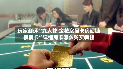 玩家测评“九人炸 金花房间卡房间链接房卡”详细房卡怎么购买教程