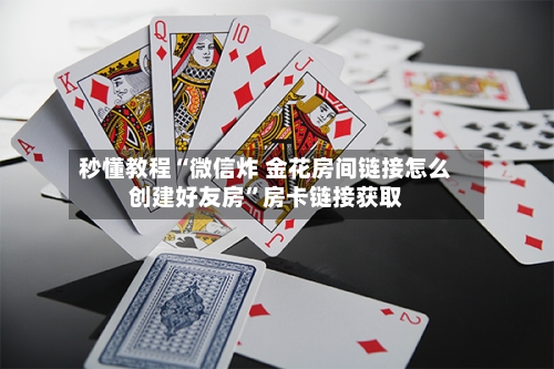 秒懂教程“微信炸 金花房间链接怎么创建好友房”房卡链接获取-第3张图片