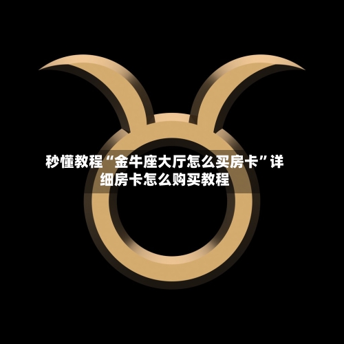 秒懂教程“金牛座大厅怎么买房卡”详细房卡怎么购买教程