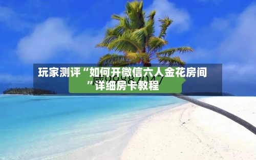 玩家测评“如何开微信六人金花房间	”详细房卡教程-第2张图片