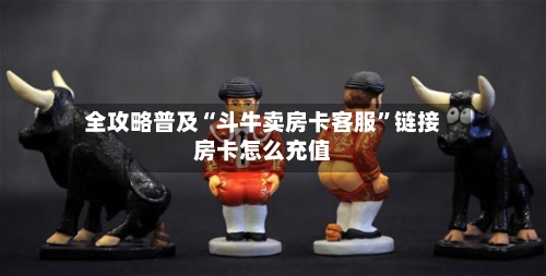 全攻略普及“斗牛卖房卡客服”链接房卡怎么充值-第2张图片