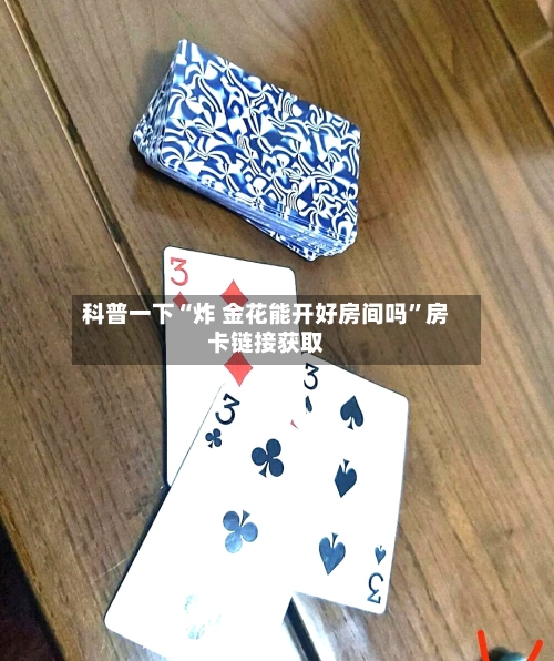 科普一下“炸 金花能开好房间吗”房卡链接获取-第2张图片