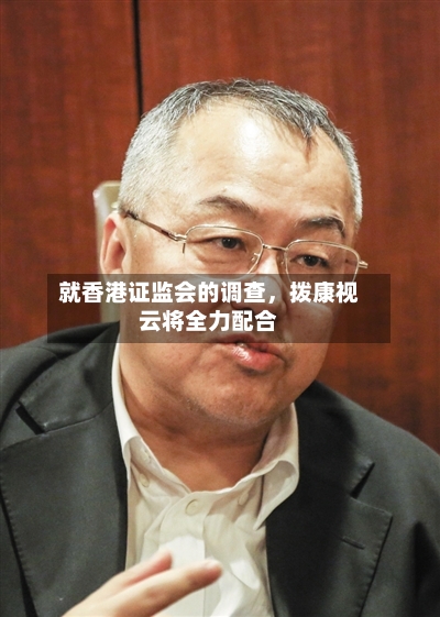 就香港证监会的调查，拨康视云将全力配合-第3张图片