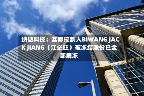 纳微科技：实际控制人BIWANG JACK JIANG（江必旺）被冻结股份已全部解冻