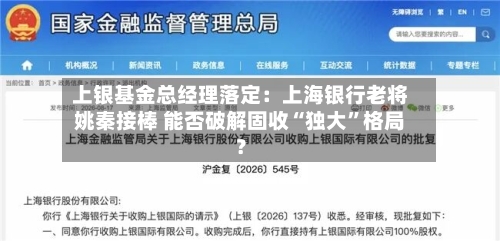 上银基金总经理落定：上海银行老将姚秦接棒 能否破解固收“独大”格局？-第3张图片