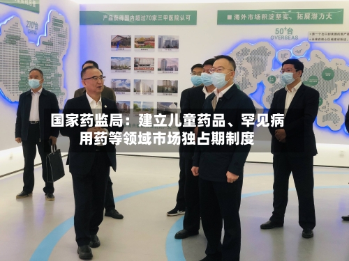 国家药监局：建立儿童药品、罕见病用药等领域市场独占期制度-第3张图片