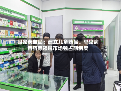国家药监局：建立儿童药品	、罕见病用药等领域市场独占期制度-第2张图片