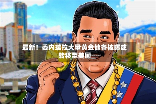 最新!委内瑞拉大量黄金储备被曝或转移至美国-第3张图片