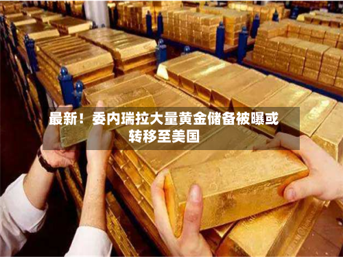 最新!委内瑞拉大量黄金储备被曝或转移至美国-第1张图片