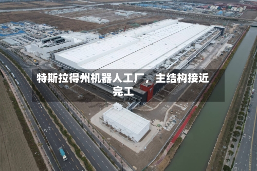 特斯拉得州机器人工厂，主结构接近完工