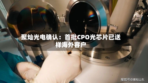 聚灿光电确认：首批CPO光芯片已送样海外客户