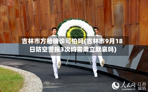 吉林市方舱确诊可怕吗(吉林市9月18日防空警报3次均需肃立默哀吗)