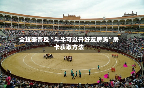 全攻略普及“斗牛可以开好友房吗	”房卡获取方法-第2张图片