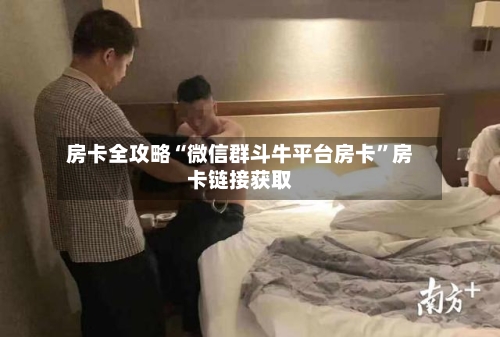 房卡全攻略“微信群斗牛平台房卡”房卡链接获取-第2张图片