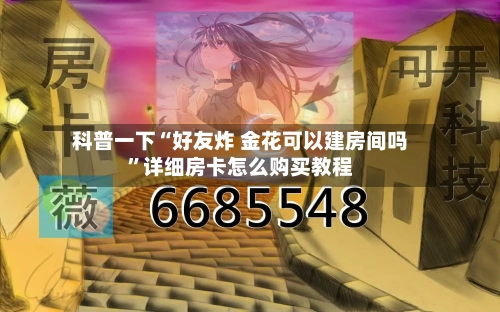科普一下“好友炸 金花可以建房间吗”详细房卡怎么购买教程-第2张图片