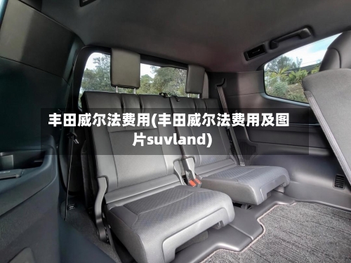 丰田威尔法费用(丰田威尔法费用及图片suvland)