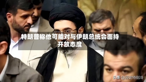 特朗普称他可能对与伊朗总统会面持开放态度