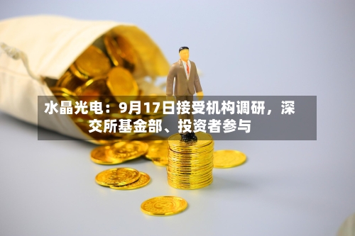 水晶光电：9月17日接受机构调研	，深交所基金部、投资者参与-第2张图片