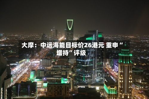 大摩：中远海能目标价26港元 重申“增持	”评级-第1张图片