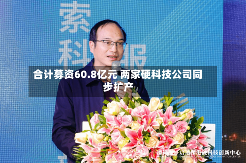 合计募资60.8亿元 两家硬科技公司同步扩产