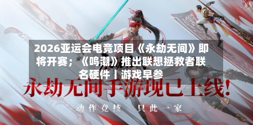 2026亚运会电竞项目《永劫无间》即将开赛;《鸣潮》推出联想拯救者联名硬件丨游戏早参-第2张图片