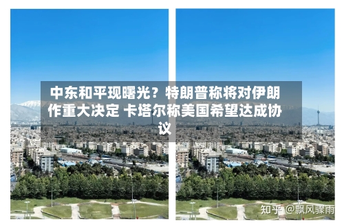 中东和平现曙光?特朗普称将对伊朗作重大决定 卡塔尔称美国希望达成协议-第2张图片