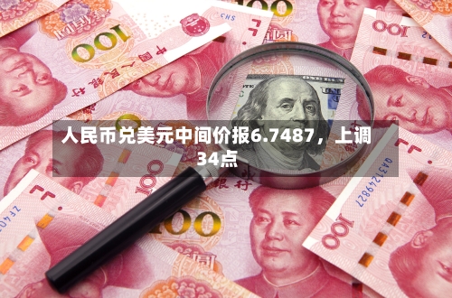 人民币兑美元中间价报6.7487	，上调34点-第1张图片