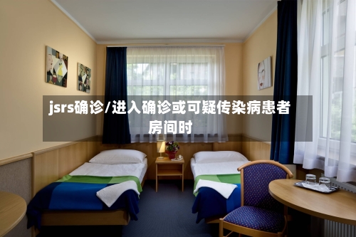 jsrs确诊/进入确诊或可疑传染病患者房间时-第2张图片
