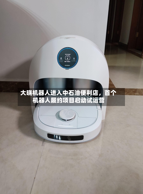 大晓机器人进入中石油便利店，首个机器人履约项目启动试运营-第2张图片