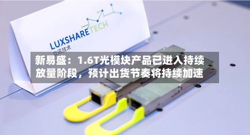 新易盛：1.6T光模块产品已进入持续放量阶段，预计出货节奏将持续加速-第3张图片