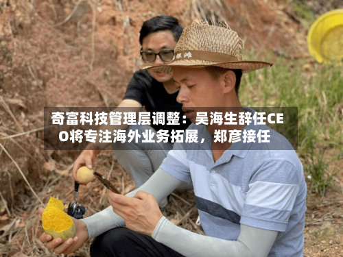 奇富科技管理层调整：吴海生辞任CEO将专注海外业务拓展	，郑彦接任-第3张图片