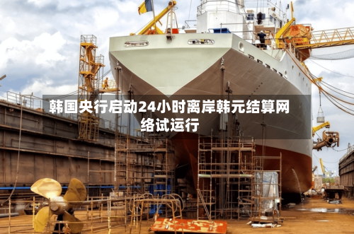 韩国央行启动24小时离岸韩元结算网络试运行