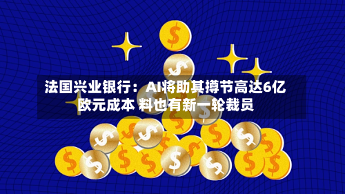 法国兴业银行：AI将助其撙节高达6亿欧元成本 料也有新一轮裁员