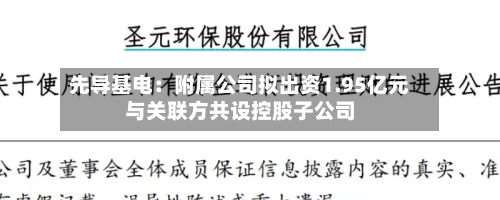 先导基电：附属公司拟出资1.95亿元与关联方共设控股子公司-第3张图片