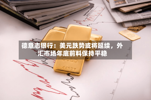 德意志银行：美元跌势或将延续	，外汇市场年底前料保持平稳-第2张图片