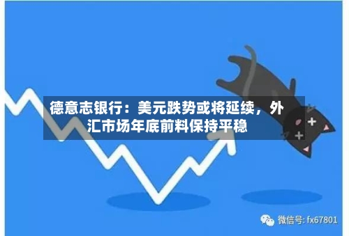 德意志银行：美元跌势或将延续，外汇市场年底前料保持平稳