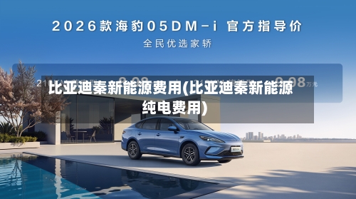 比亚迪秦新能源费用(比亚迪秦新能源纯电费用)