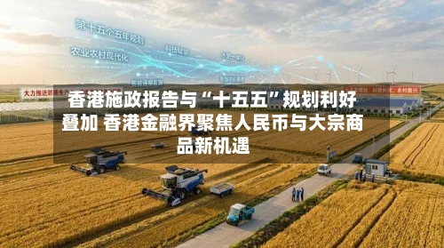 香港施政报告与“十五五	”规划利好叠加 香港金融界聚焦人民币与大宗商品新机遇-第2张图片