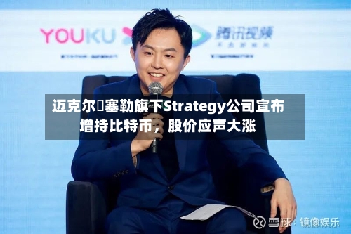 迈克尔・塞勒旗下Strategy公司宣布增持比特币，股价应声大涨