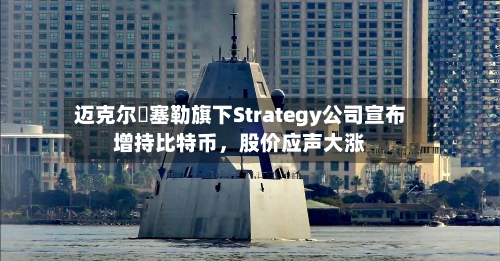 迈克尔・塞勒旗下Strategy公司宣布增持比特币，股价应声大涨-第3张图片