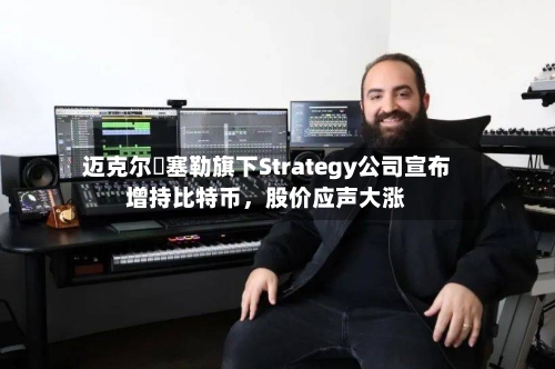 迈克尔・塞勒旗下Strategy公司宣布增持比特币，股价应声大涨-第2张图片