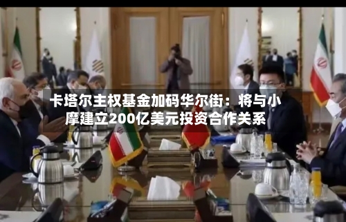 卡塔尔主权基金加码华尔街：将与小摩建立200亿美元投资合作关系
