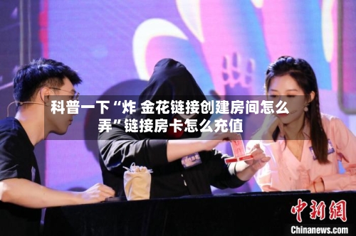 科普一下“炸 金花链接创建房间怎么弄”链接房卡怎么充值-第2张图片