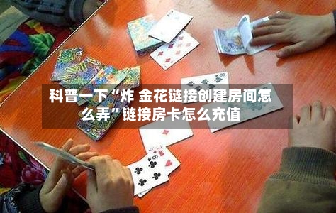 科普一下“炸 金花链接创建房间怎么弄”链接房卡怎么充值-第3张图片